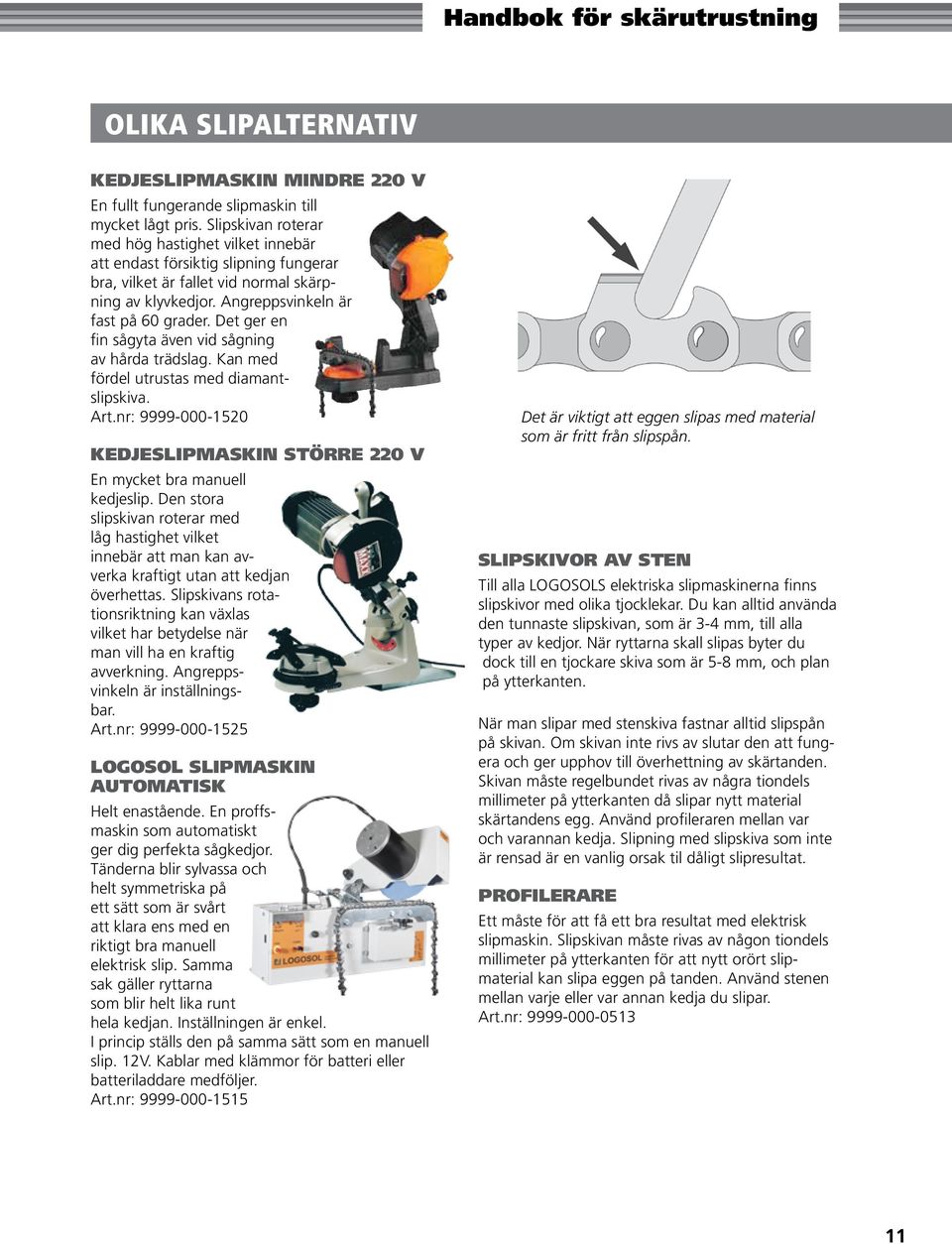 Det ger en fin sågyta även vid sågning av hårda trädslag. Kan med fördel utrustas med diamantslipskiva. Art.nr: 9999-000-1520 Kedjeslipmaskin större 220 v En mycket bra manuell kedjeslip.