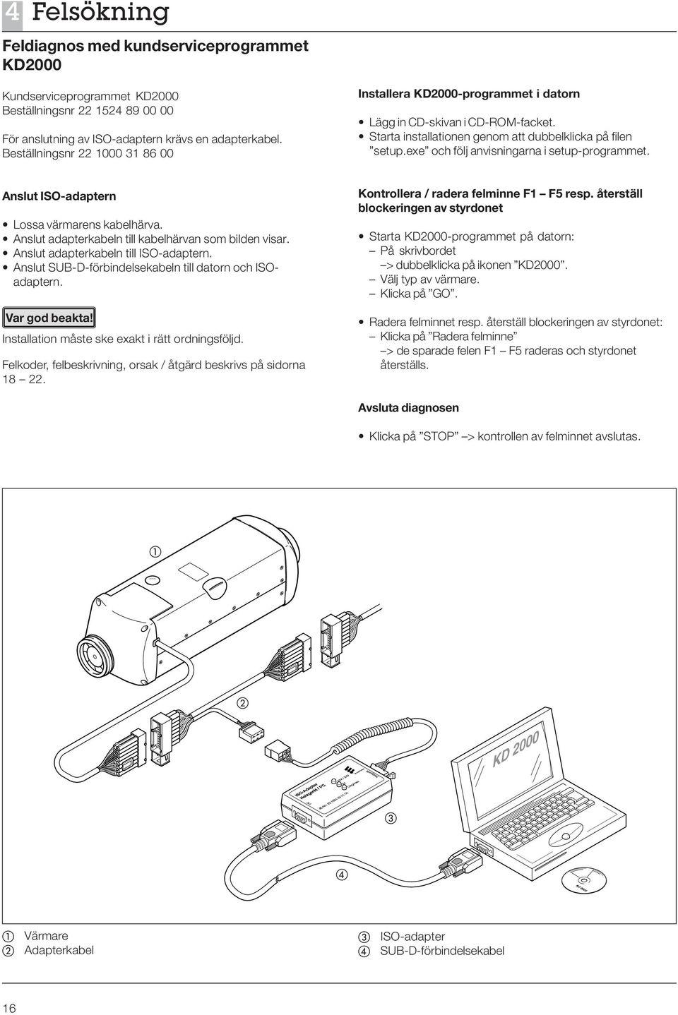 exe och följ anvisningarna i setup-programmet. Anslut ISO-adaptern Lossa värmarens kabelhärva. Anslut adapterkabeln till kabelhärvan som bilden visar. Anslut adapterkabeln till ISO-adaptern.