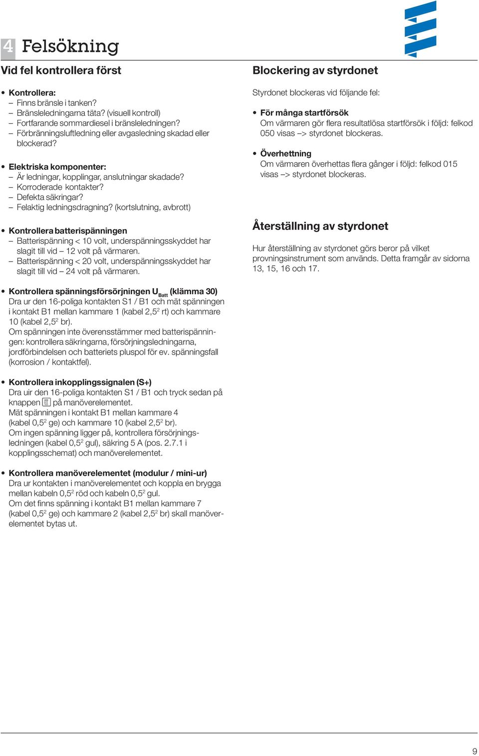 Felaktig ledningsdragning? (kortslutning, avbrott) Kontrollera batterispänningen Batterispänning < 10 volt, underspänningsskyddet har slagit till vid 12 volt på värmaren.