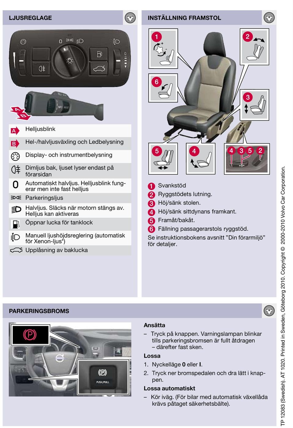 Helljus kan aktiveras Öppnar lucka för tanklock Manuell ljushöjdsreglering (automatisk för Xenon-ljus*) Upplåsning av baklucka Parkeringsbroms 1 Svankstöd 2 Ryggstödets lutning. 3 Höj/sänk stolen.