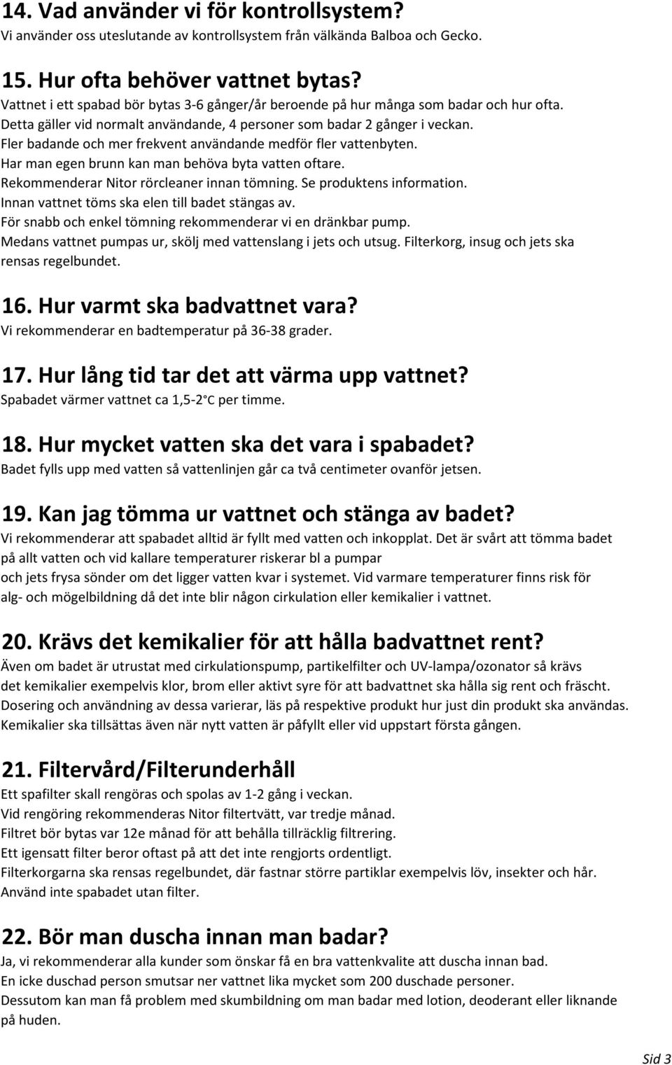 Fler badande och mer frekvent användande medför fler vattenbyten. Har man egen brunn kan man behöva byta vatten oftare. Rekommenderar Nitor rörcleaner innan tömning. Se produktens information.