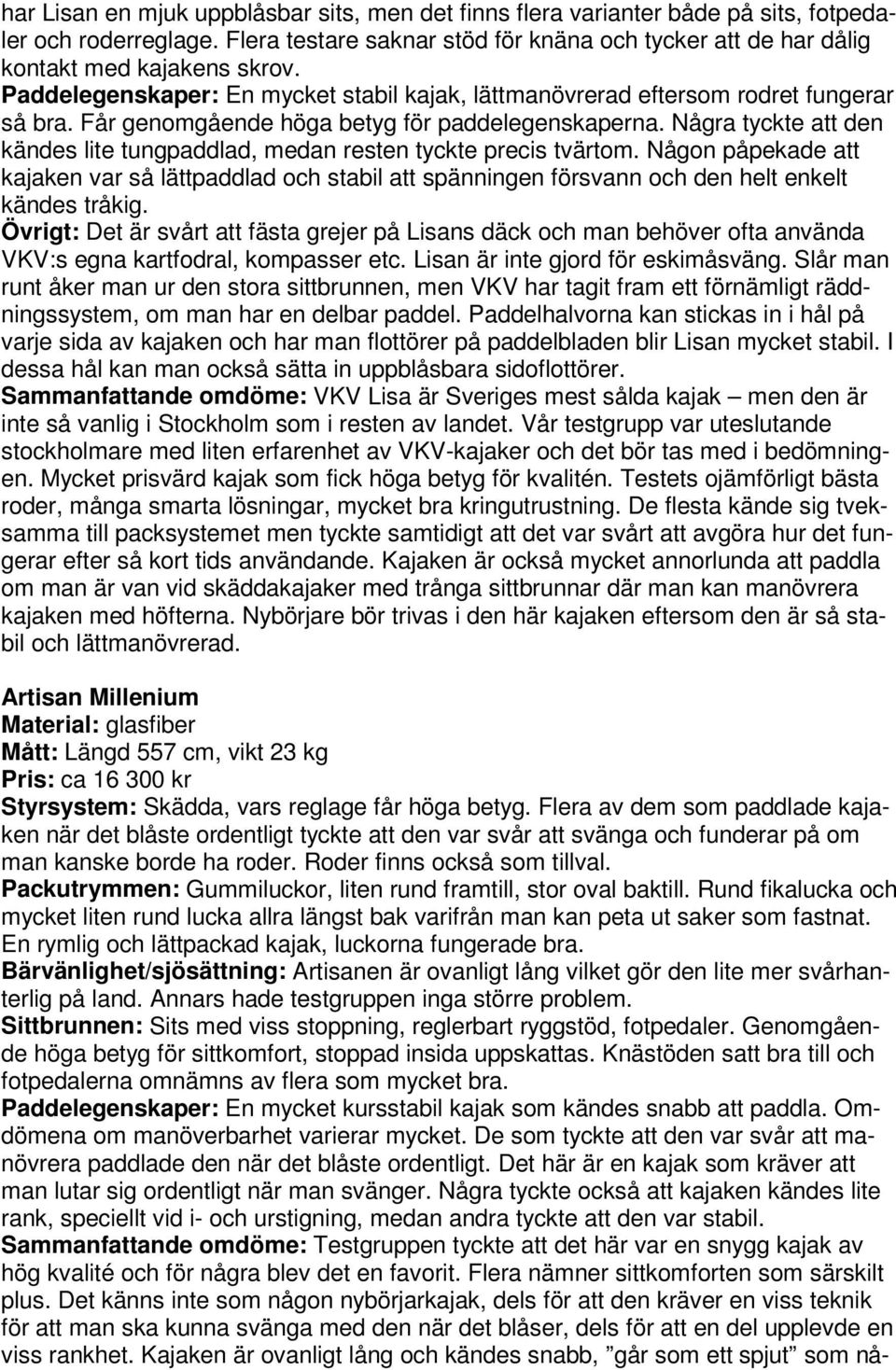 Några tyckte att den kändes lite tungpaddlad, medan resten tyckte precis tvärtom. Någon påpekade att kajaken var så lättpaddlad och stabil att spänningen försvann och den helt enkelt kändes tråkig.