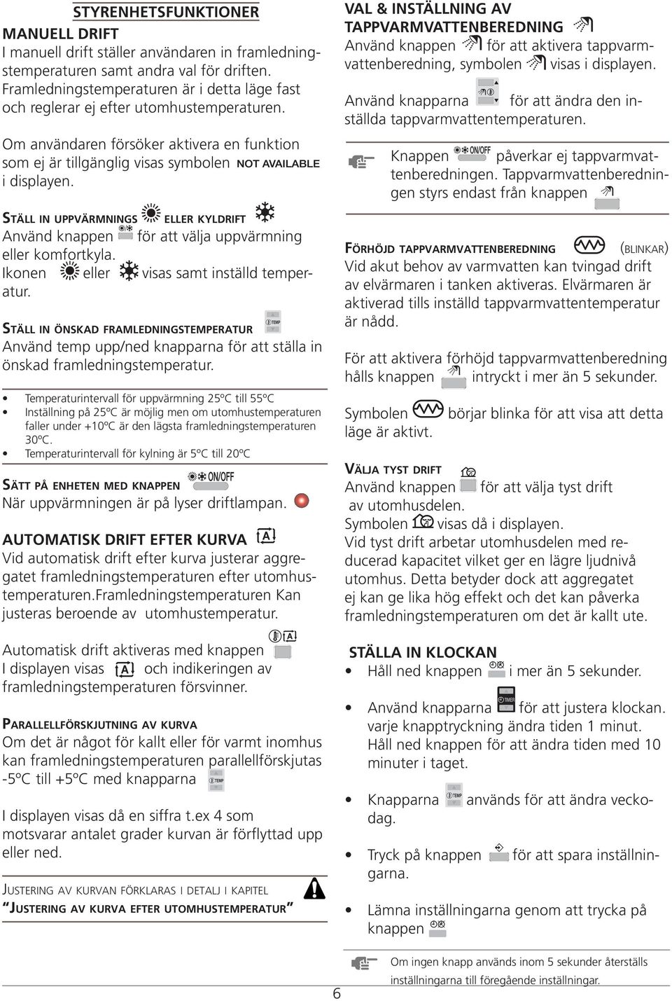 Ställ in uppvärmnings eller kyldrift Använd knappen för att välja uppvärmning eller komfortkyla. Ikonen eller visas samt inställd temperatur.