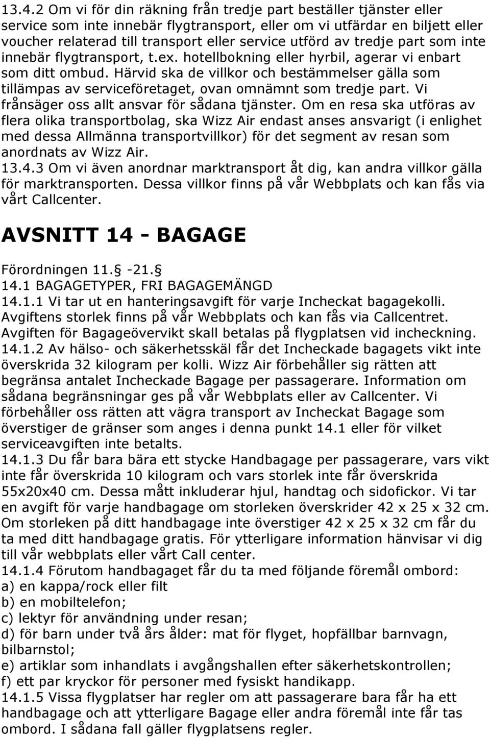 Härvid ska de villkor och bestämmelser gälla som tillämpas av serviceföretaget, ovan omnämnt som tredje part. Vi frånsäger oss allt ansvar för sådana tjänster.