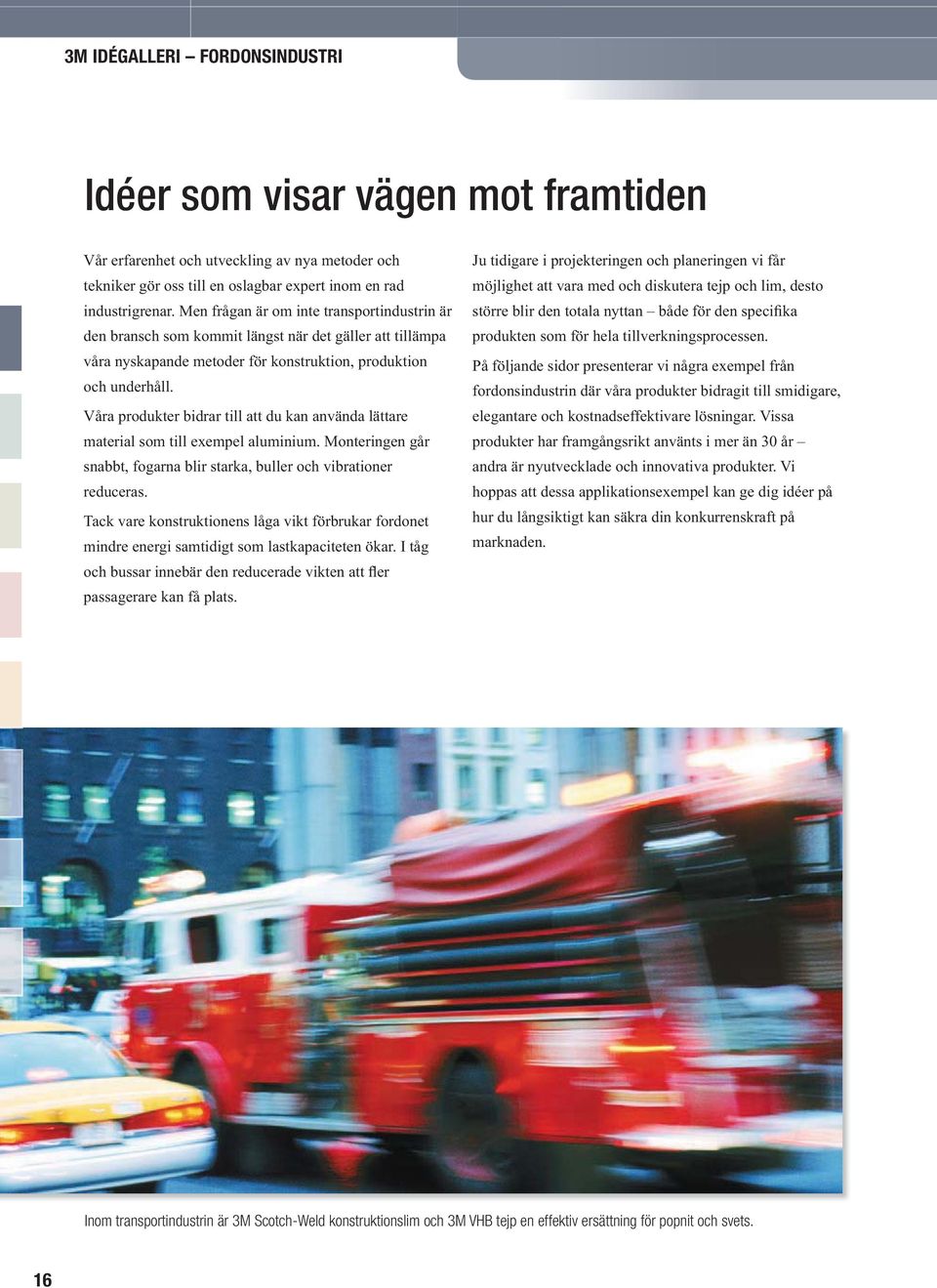 material som till exempel aluminium. Monteringen går snabbt, fogarna blir starka, buller och vibrationer reduceras.