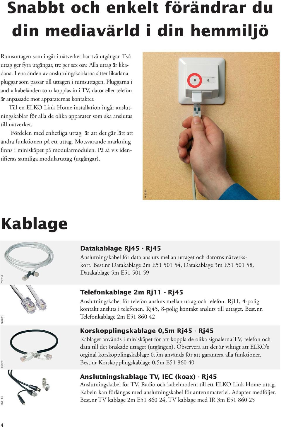Pluggarna i andra kabeländen som kopplas in i TV, dator eller telefon är anpassade mot apparaternas kontakter.