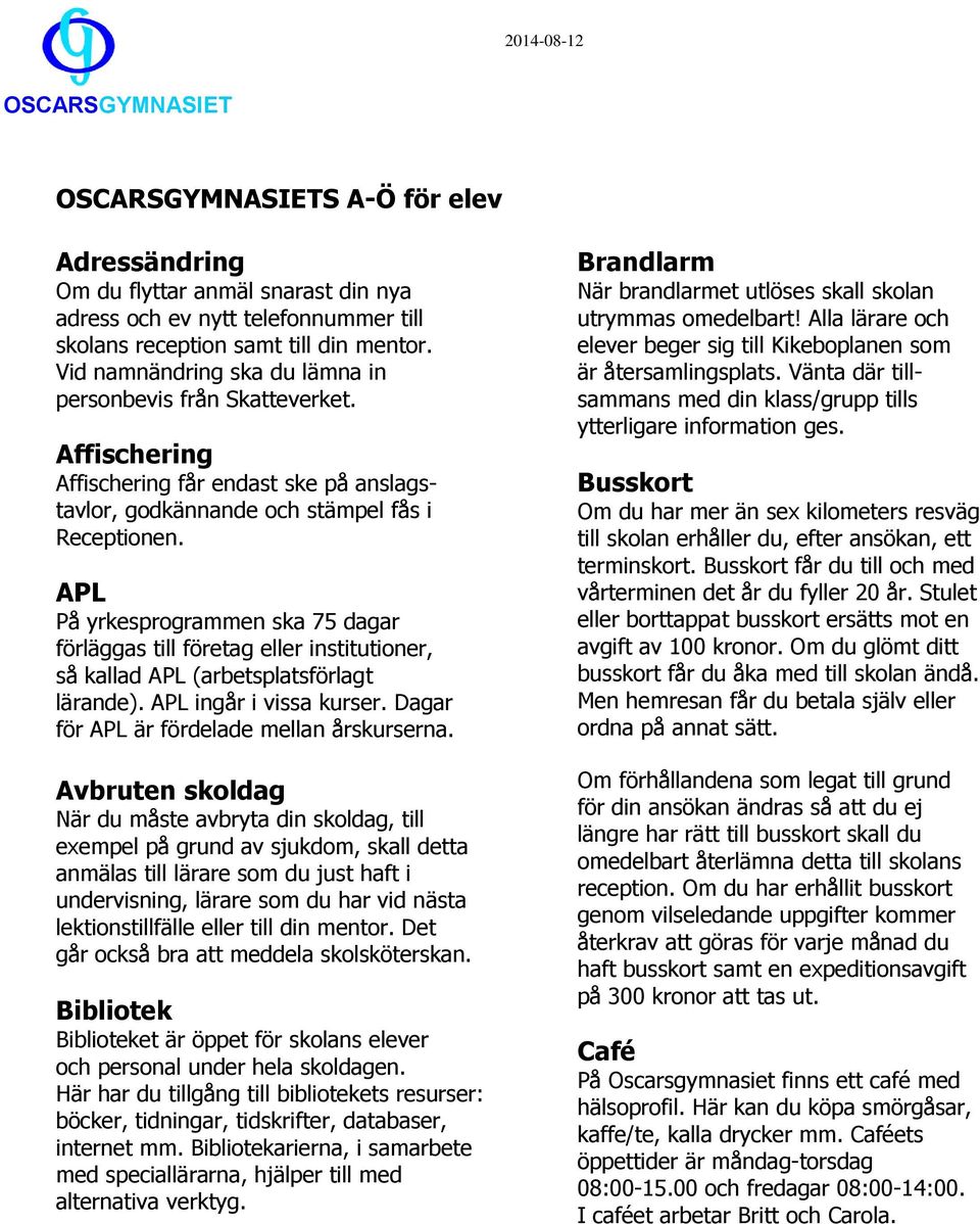 APL På yrkesprogrammen ska 75 dagar förläggas till företag eller institutioner, så kallad APL (arbetsplatsförlagt lärande). APL ingår i vissa kurser. Dagar för APL är fördelade mellan årskurserna.