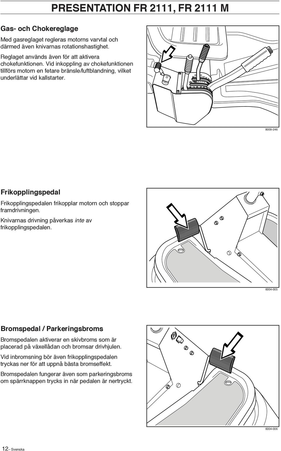 8009-246 Frikopplingspedal Frikopplingspedalen frikopplar motorn och stoppar framdrivningen. Knivarnas drivning påverkas inte av frikopplingspedalen.