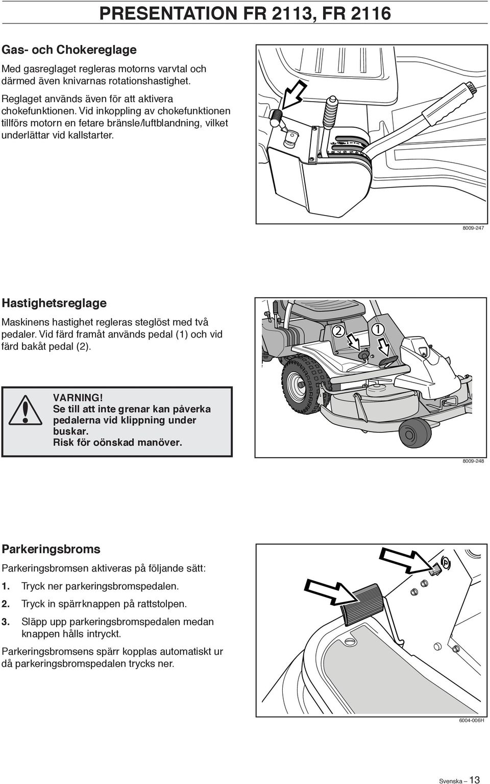 Vid färd framåt används pedal (1) och vid färd bakåt pedal (2). VARNING! Se till att inte grenar kan påverka pedalerna vid klippning under buskar. Risk för oönskad manöver.