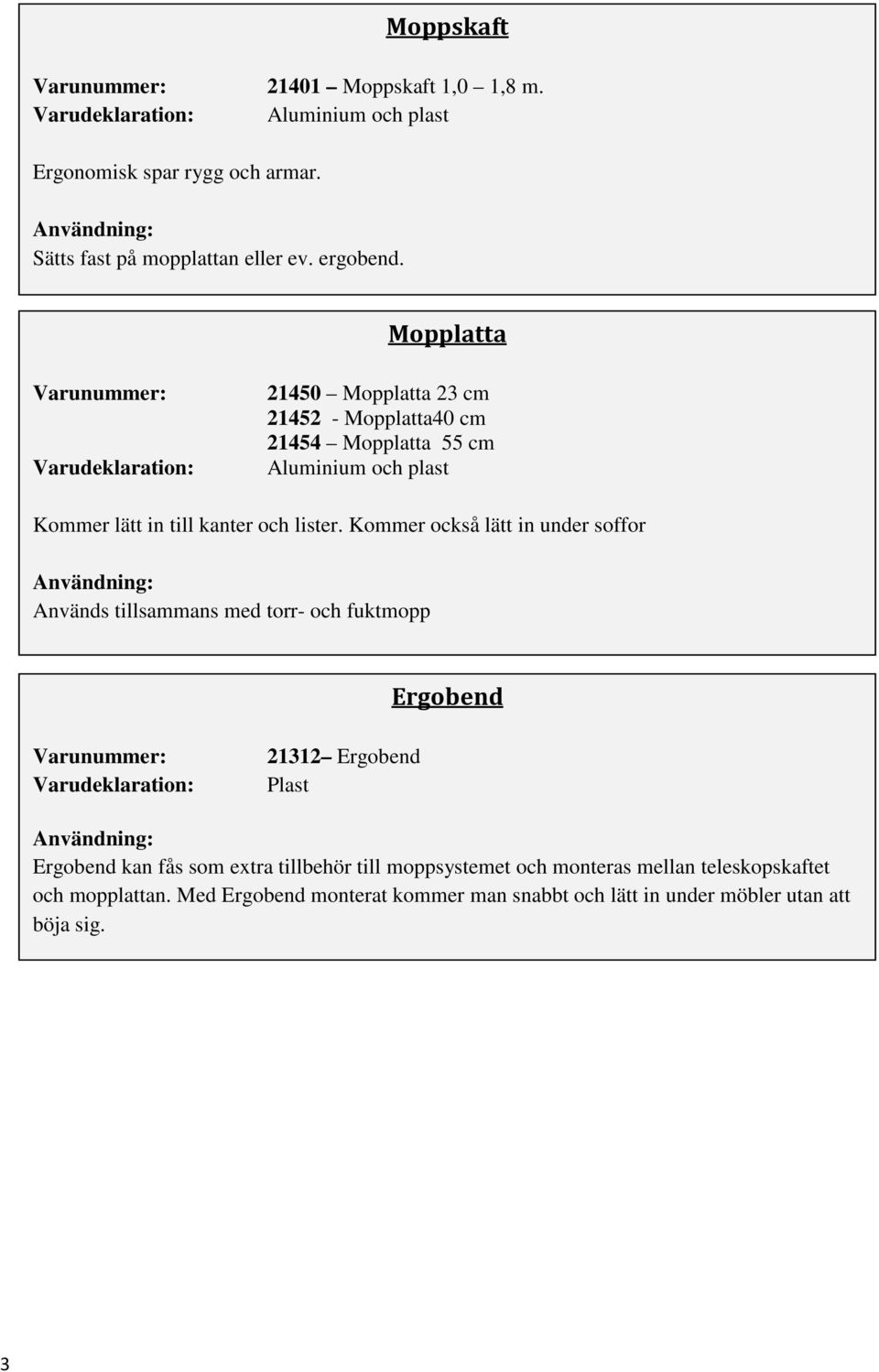 Kommer också lätt in under soffor Används tillsammans med torr- och fuktmopp Ergobend Varudeklaration: 21312 Ergobend Plast Ergobend kan fås som extra