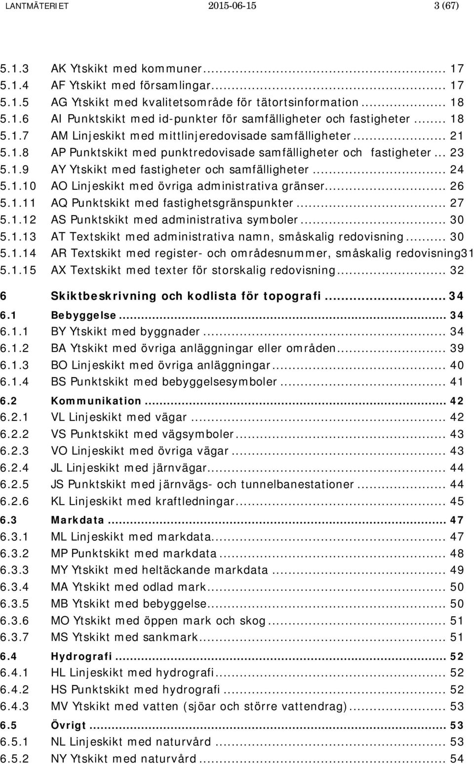 .. 24 5.1.10 AO Linjeskikt med övriga administrativa gränser... 26 5.1.11 AQ Punktskikt med fastighetsgränspunkter... 27 5.1.12 AS Punktskikt med administrativa symboler... 30 5.1.13 AT Textskikt med administrativa namn, småskalig redovisning.