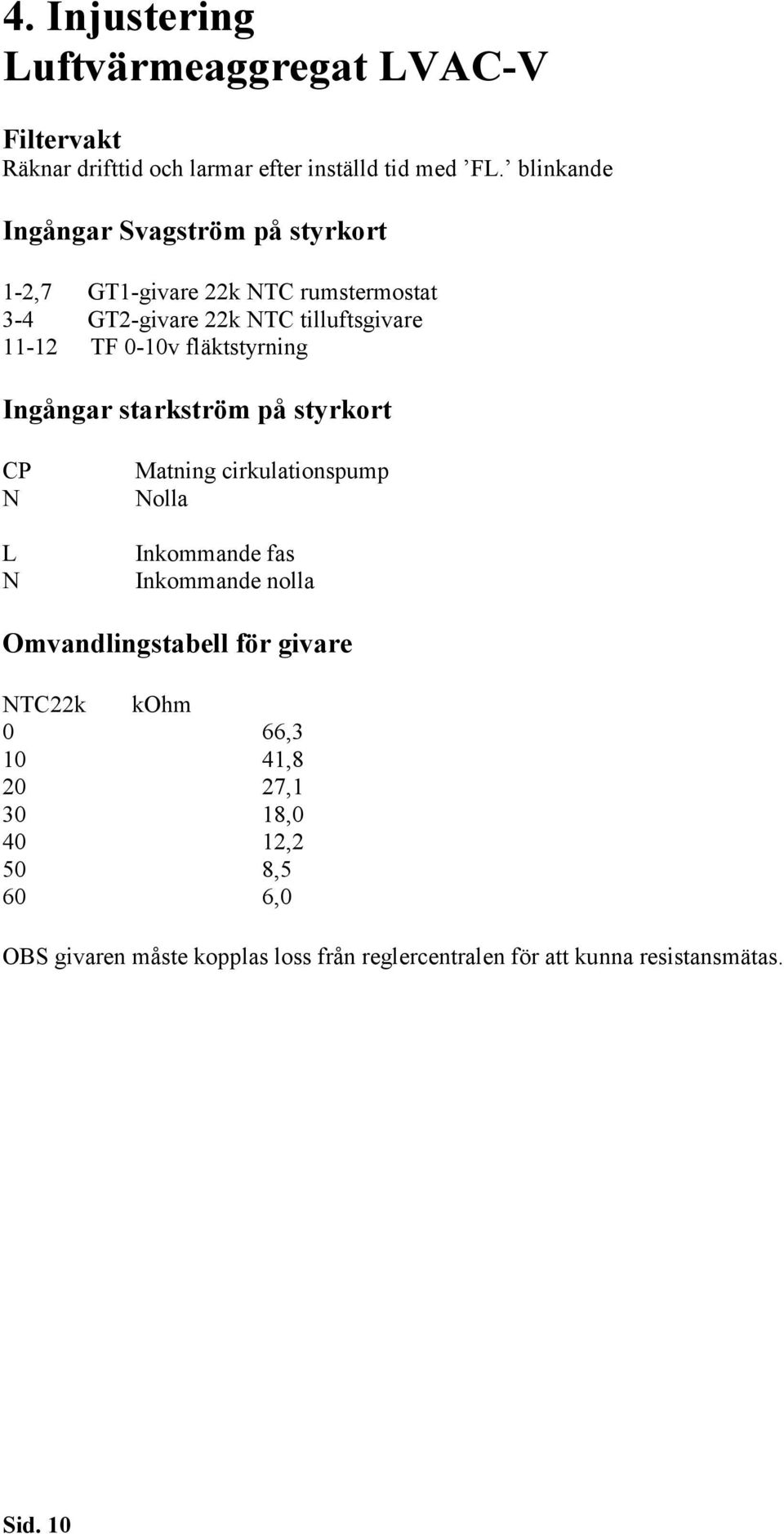 0-10v fläktstyrning Ingångar starkström på styrkort CP N L N Matning cirkulationspump Nolla Inkommande fas Inkommande nolla