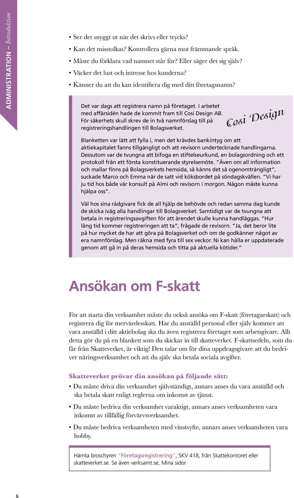 I arbetet med affärsidén hade de kommit fram till Cosi Design AB. För säkerhets skull skrev de in två namnförslag till på registreringshandlingen till Bolagsverket.