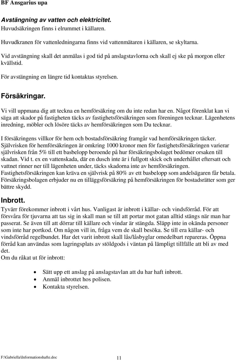 Vi vill uppmana dig att teckna en hemförsäkring om du inte redan har en. Något förenklat kan vi säga att skador på fastigheten täcks av fastighetsförsäkringen som föreningen tecknar.