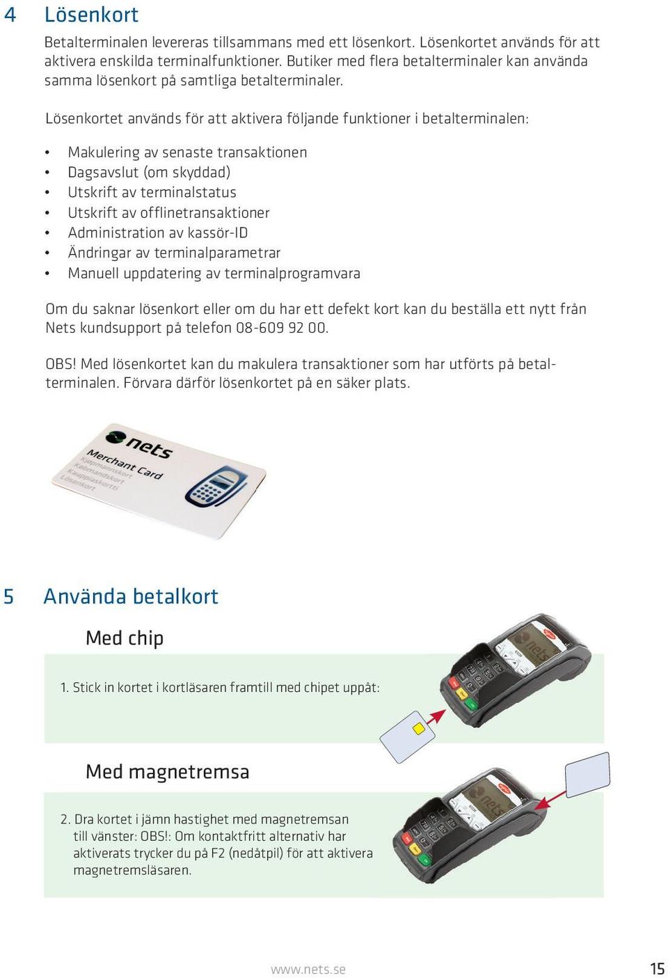 Lösenkortet används för att aktivera följande funktioner i betalterminalen: Makulering av senaste transaktionen Dagsavslut (om skyddad) Utskrift av terminalstatus Utskrift av offlinetransaktioner