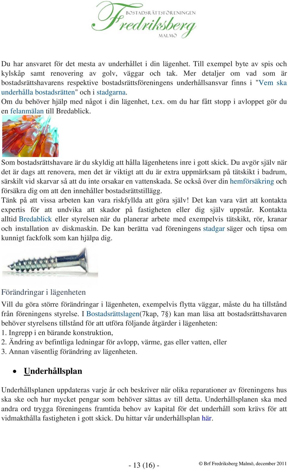 Om du behöver hjälp med något i din lägenhet, t.ex. om du har fått stopp i avloppet gör du en felanmälan till Bredablick. Som bostadsrättshavare är du skyldig att hålla lägenhetens inre i gott skick.