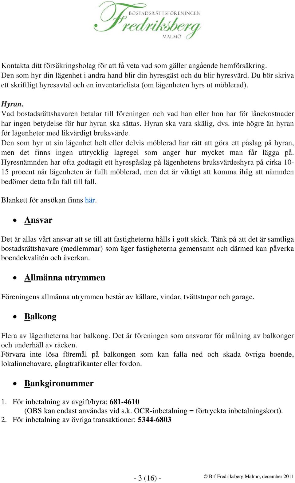 Vad bostadsrättshavaren betalar till föreningen och vad han eller hon har för lånekostnader har ingen betydelse för hur hyran ska sättas. Hyran ska vara skälig, dvs.