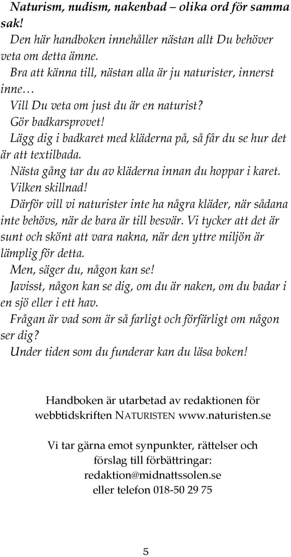 Nästa gång tar du av kläderna innan du hoppar i karet. Vilken skillnad! Därför vill vi naturister inte ha några kläder, när sådana inte behövs, när de bara är till besvär.