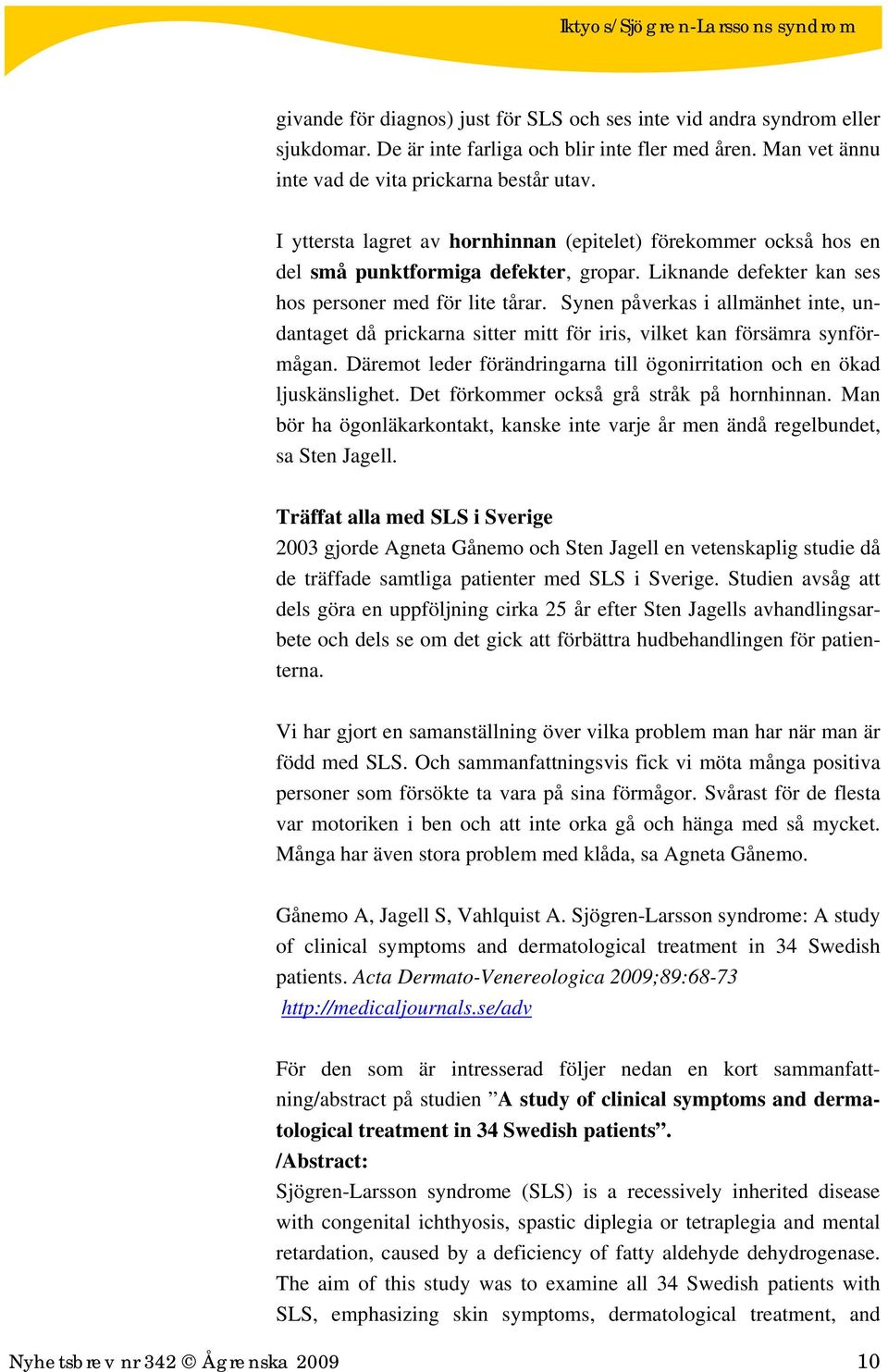 Synen påverkas i allmänhet inte, undantaget då prickarna sitter mitt för iris, vilket kan försämra synförmågan. Däremot leder förändringarna till ögonirritation och en ökad ljuskänslighet.