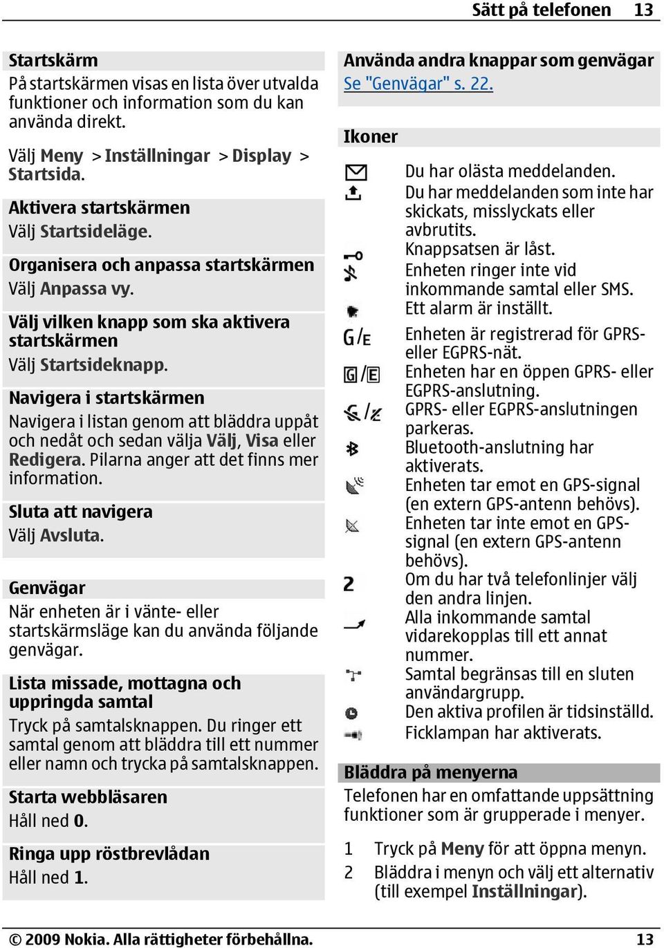 Navigera i startskärmen Navigera i listan genom att bläddra uppåt och nedåt och sedan välja Välj, Visa eller Redigera. Pilarna anger att det finns mer information. Sluta att navigera Välj Avsluta.