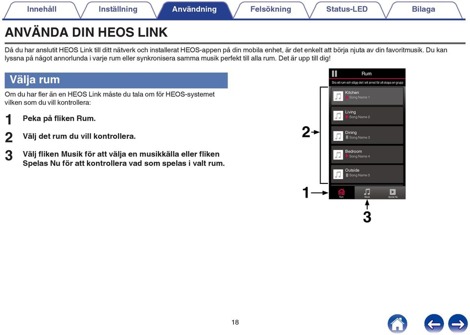 Välja rum Om du har fler än en HEOS Link måste du tala om för HEOS-systemet vilken som du vill kontrollera: 1 2 3 Peka på fliken Rum Välj det rum du vill kontrollera Välj fliken Musik för att välja
