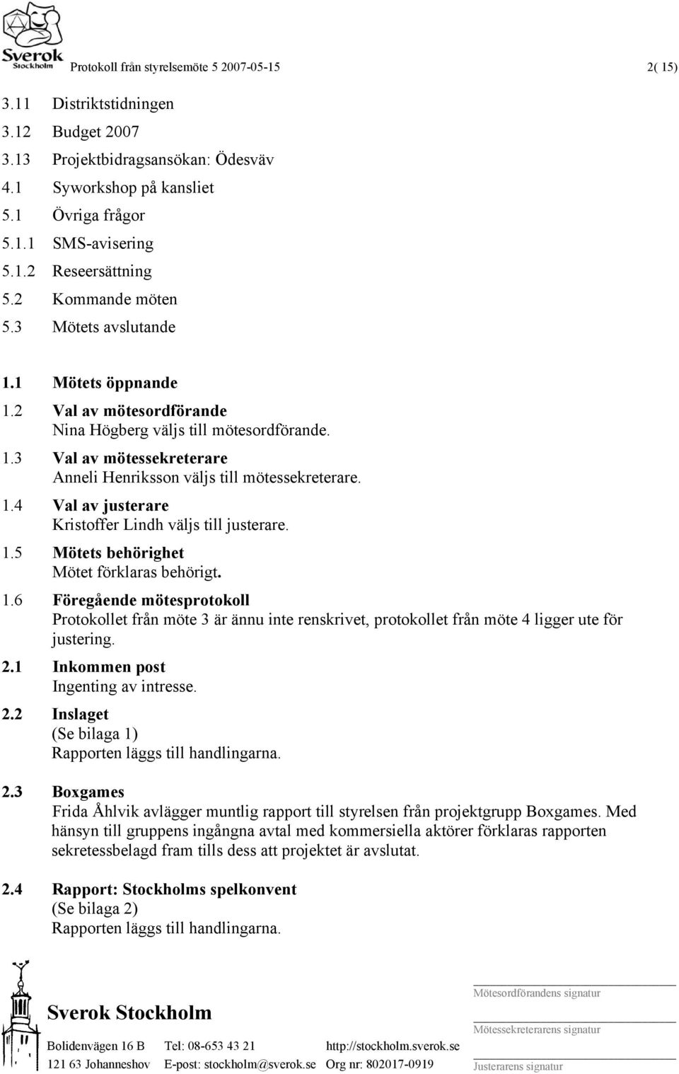 1.4 Val av justerare Kristoffer Lindh väljs till justerare. 1.5 Mötets behörighet Mötet förklaras behörigt. 1.6 Föregående mötesprotokoll Protokollet från möte 3 är ännu inte renskrivet, protokollet från möte 4 ligger ute för justering.