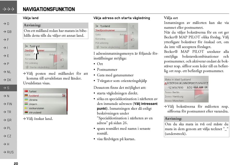 Välja adress och starta vägledning I adressinmatningsmenyn är följande förinställningar möjliga: Ort Postnummer Gata med gatunummer Tvärgator som orienteringshjälp Dessutom finns det möjlighet att: