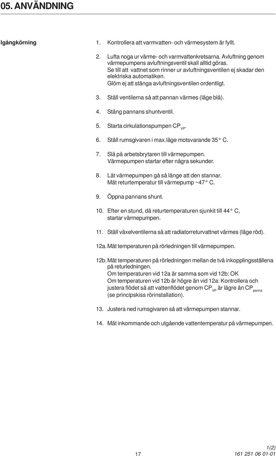 Glöm ej att stänga avluftningsventilen ordentligt. 3. Ställ ventilerna så att pannan värmes (läge blå). 4. Stäng pannans shuntventil. 5. Starta cirkulationspumpen CP VP. 6. Ställ rumsgivaren i max.