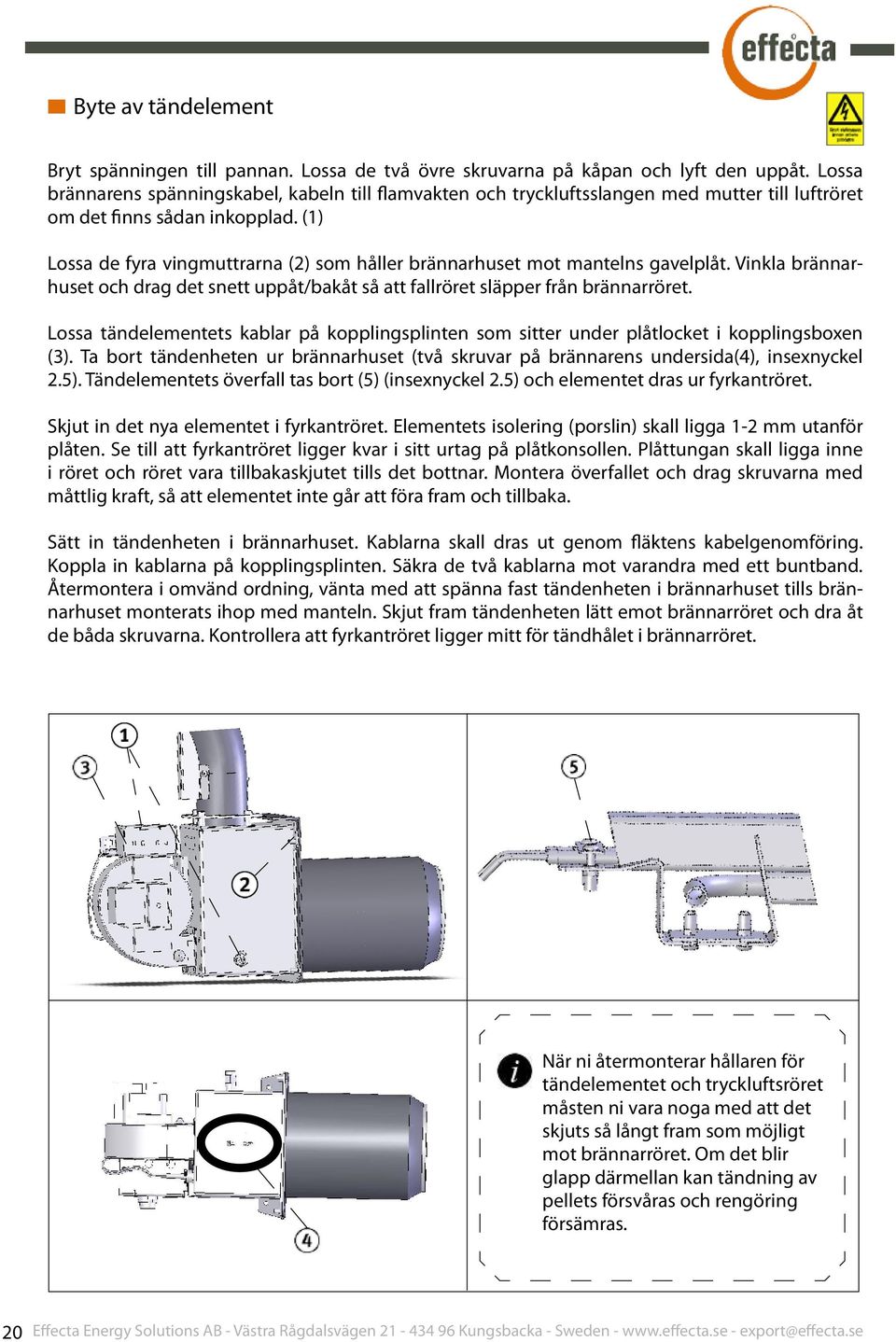 (1) Lossa de fyra vingmuttrarna (2) som håller brännarhuset mot mantelns gavelplåt. Vinkla brännarhuset och drag det snett uppåt/bakåt så att fallröret släpper från brännarröret.