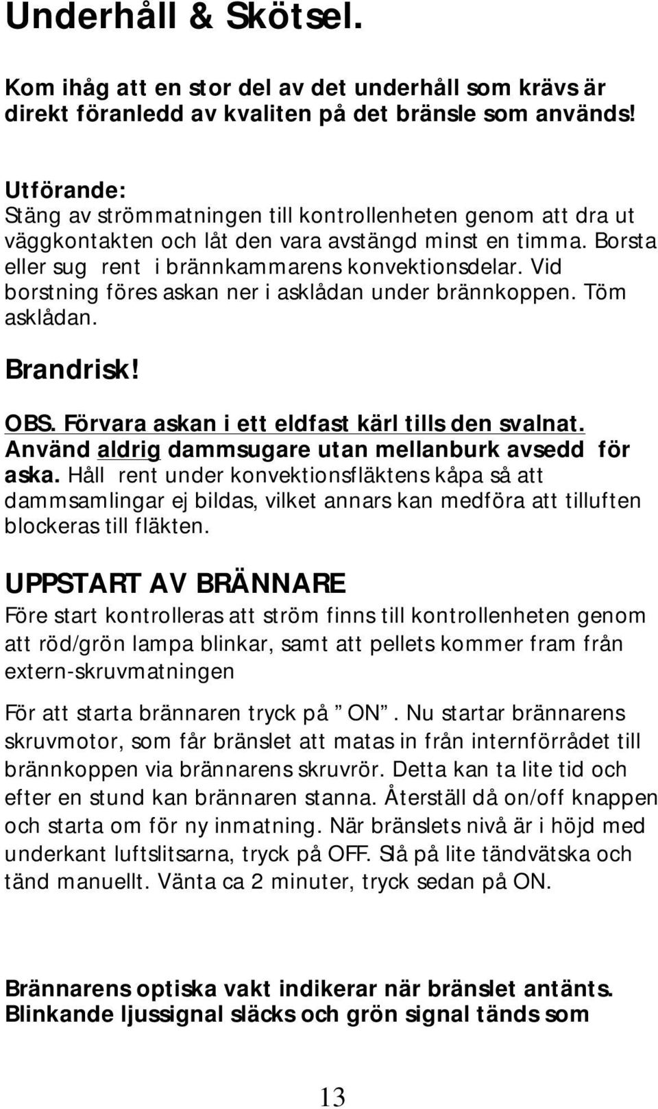 Vid borstning föres askan ner i asklådan under brännkoppen. Töm asklådan. Brandrisk! OBS. Förvara askan i ett eldfast kärl tills den svalnat. Använd aldrig dammsugare utan mellanburk avsedd för aska.