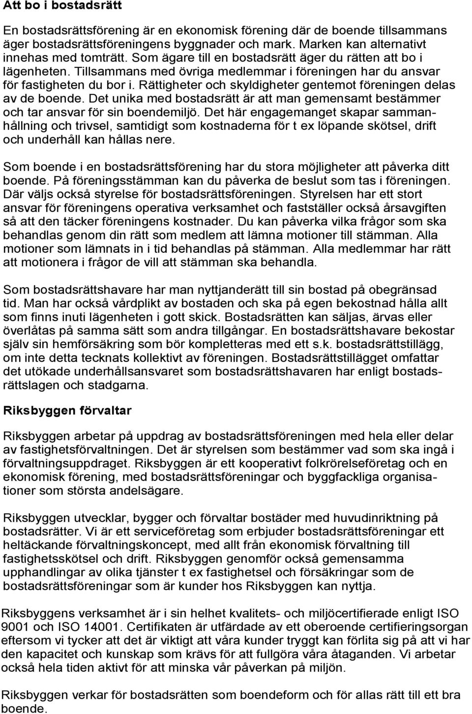 Rättigheter och skyldigheter gentemot föreningen delas av de boende. Det unika med bostadsrätt är att man gemensamt bestämmer och tar ansvar för sin boendemiljö.