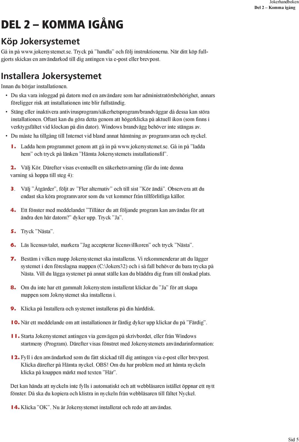 Du ska vara inloggad på datorn med en användare som har administratörsbehörighet, annars föreligger risk att installationen inte blir fullständig.