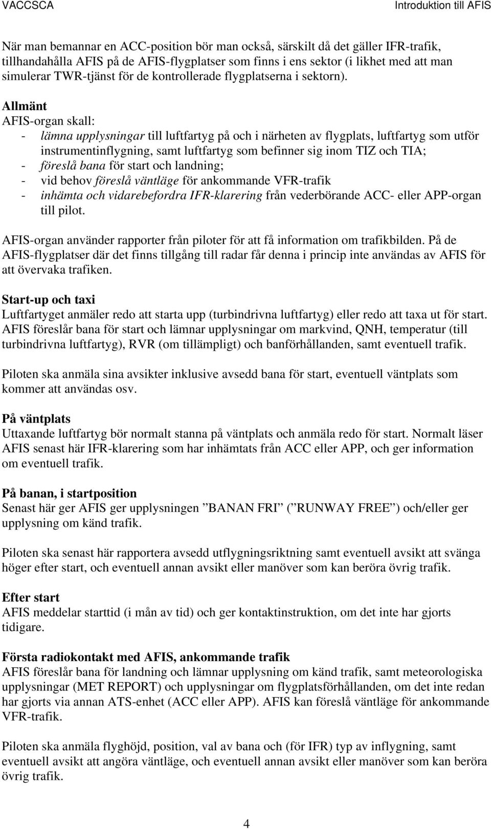 Allmänt AFIS-organ skall: - lämna upplysningar till luftfartyg på och i närheten av flygplats, luftfartyg som utför instrumentinflygning, samt luftfartyg som befinner sig inom TIZ och TIA; - föreslå