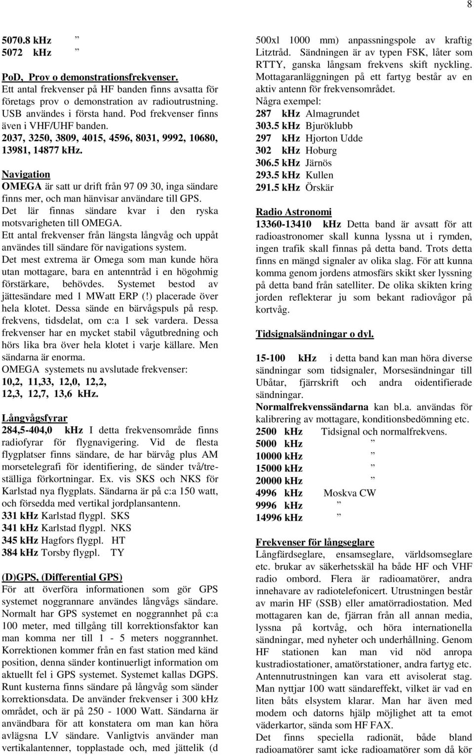 Navigation OMEGA är satt ur drift från 97 09 30, inga sändare finns mer, och man hänvisar användare till GPS. Det lär finnas sändare kvar i den ryska motsvarigheten till OMEGA.