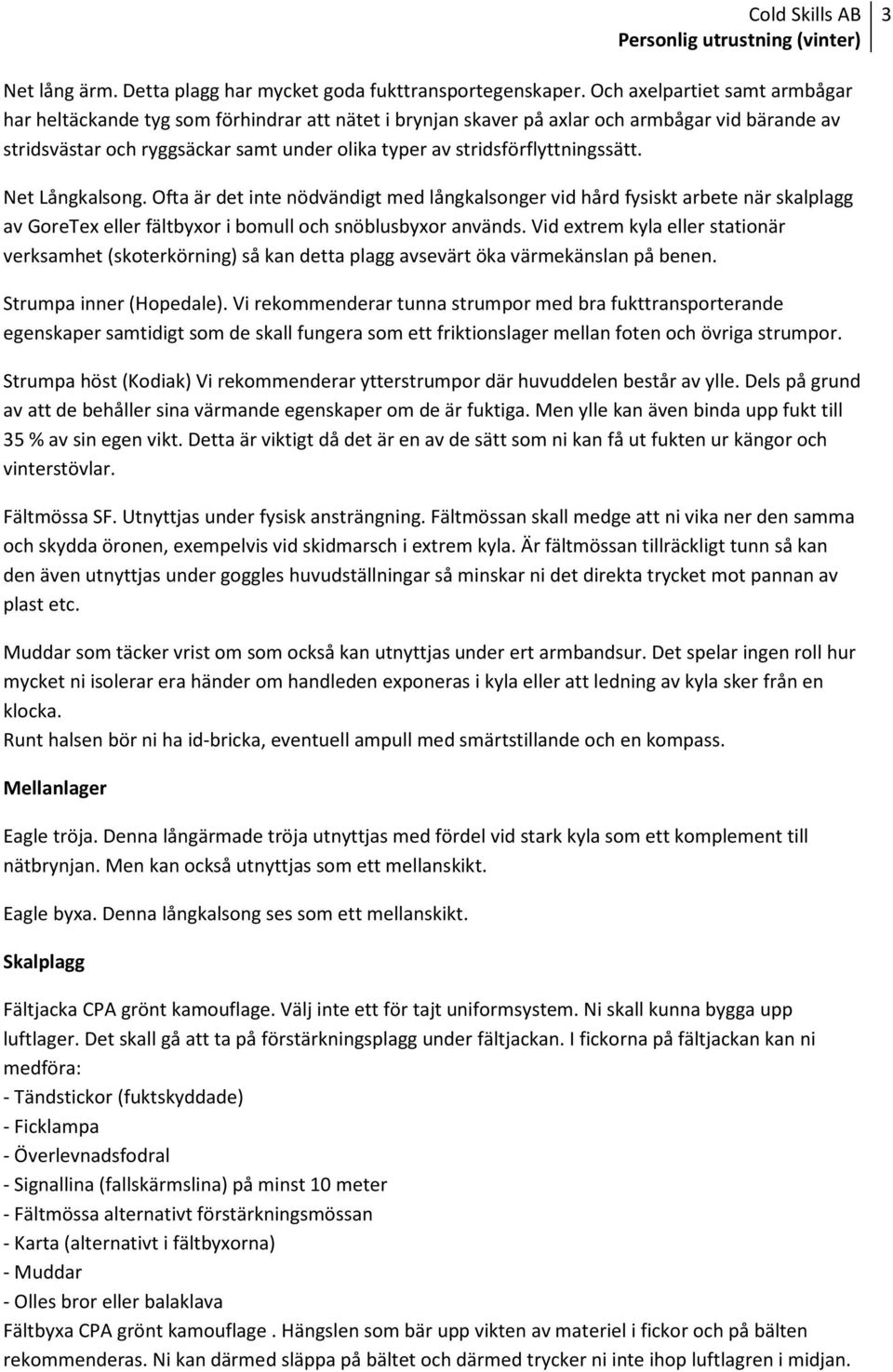 stridsförflyttningssätt. Net Långkalsong. Ofta är det inte nödvändigt med långkalsonger vid hård fysiskt arbete när skalplagg av GoreTex eller fältbyxor i bomull och snöblusbyxor används.