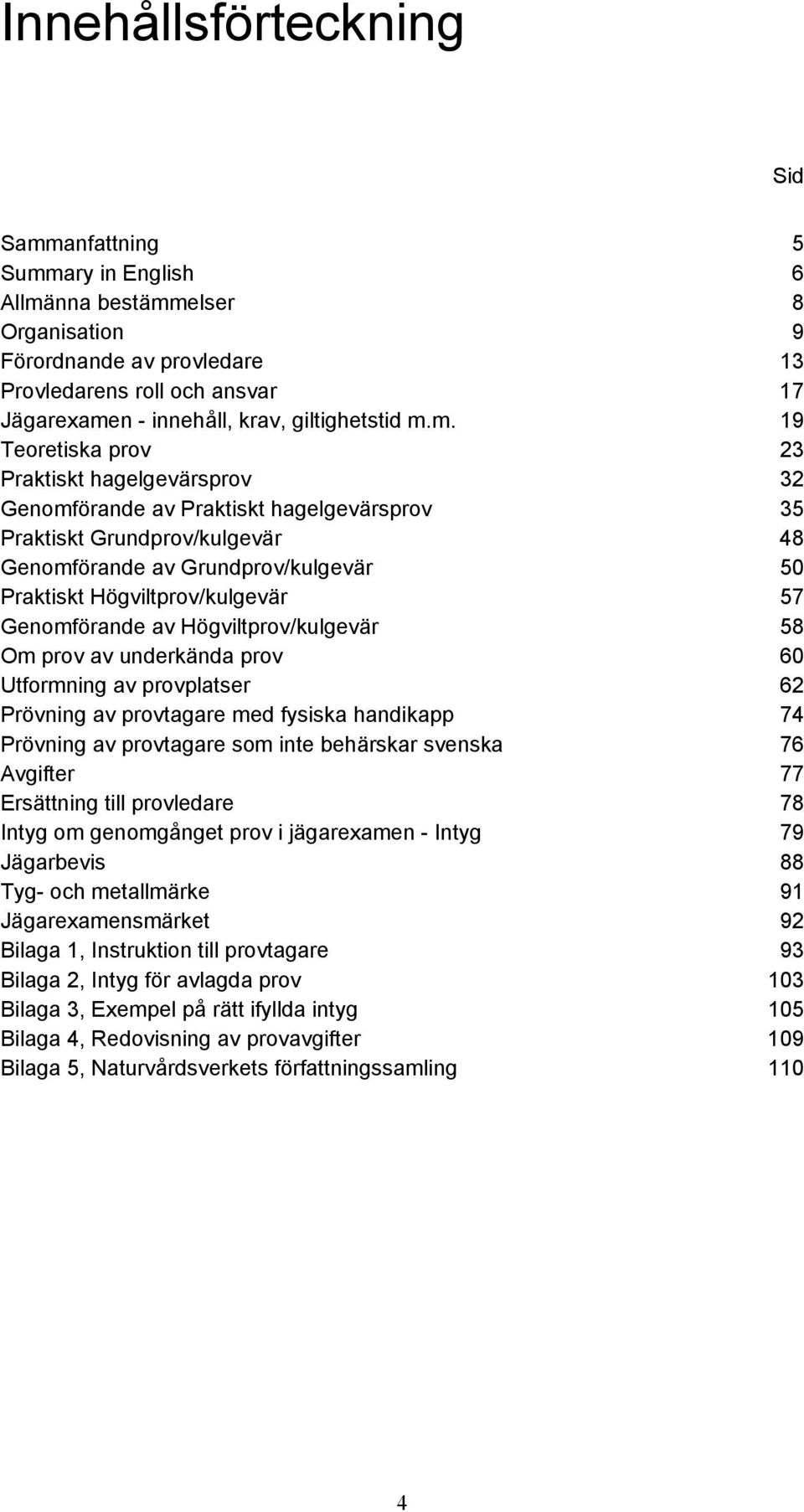 m. 19 Teoretiska prov 23 Praktiskt hagelgevärsprov 32 Genomförande av Praktiskt hagelgevärsprov 35 Praktiskt Grundprov/kulgevär 48 Genomförande av Grundprov/kulgevär 50 Praktiskt Högviltprov/kulgevär