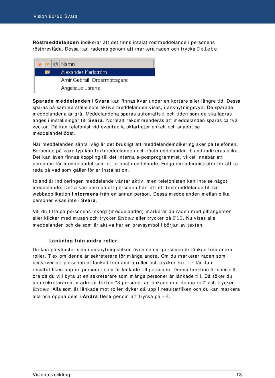 Meddelandena sparas automatiskt och tiden som de ska lagras anges i inställningar till Svara. Normalt rekommenderas att meddelanden sparas ca två veckor.