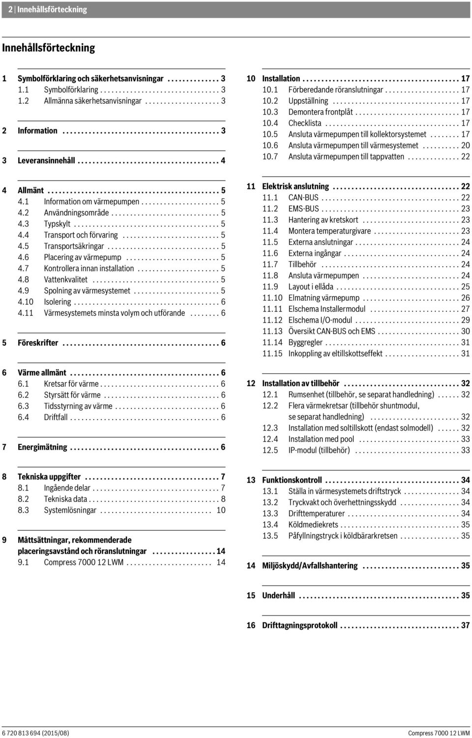 1 Förberedande röranslutningar.................... 17 10.2 Uppställning.................................. 17 10.3 Demontera frontplåt............................ 17 10.4 Checklista.................................... 17 10.5 Ansluta värmepumpen till kollektorsystemet.