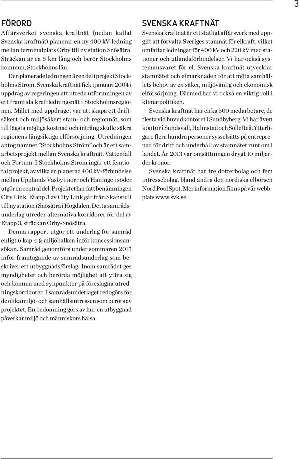 Svenska kraftnät fick i januari 2004 i uppdrag av regeringen att utreda utformningen av ett framtida kraftledningsnät i Stockholmsregionen.