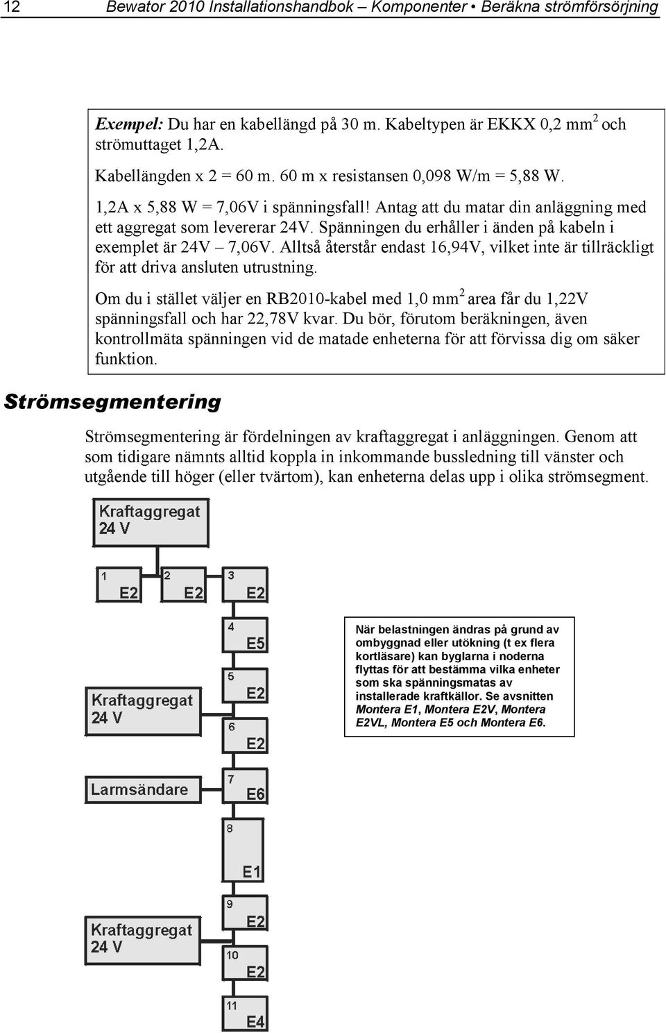 Spänningen du erhåller i änden på kabeln i exemplet är 24V 7,06V. Alltså återstår endast 16,94V, vilket inte är tillräckligt för att driva ansluten utrustning.