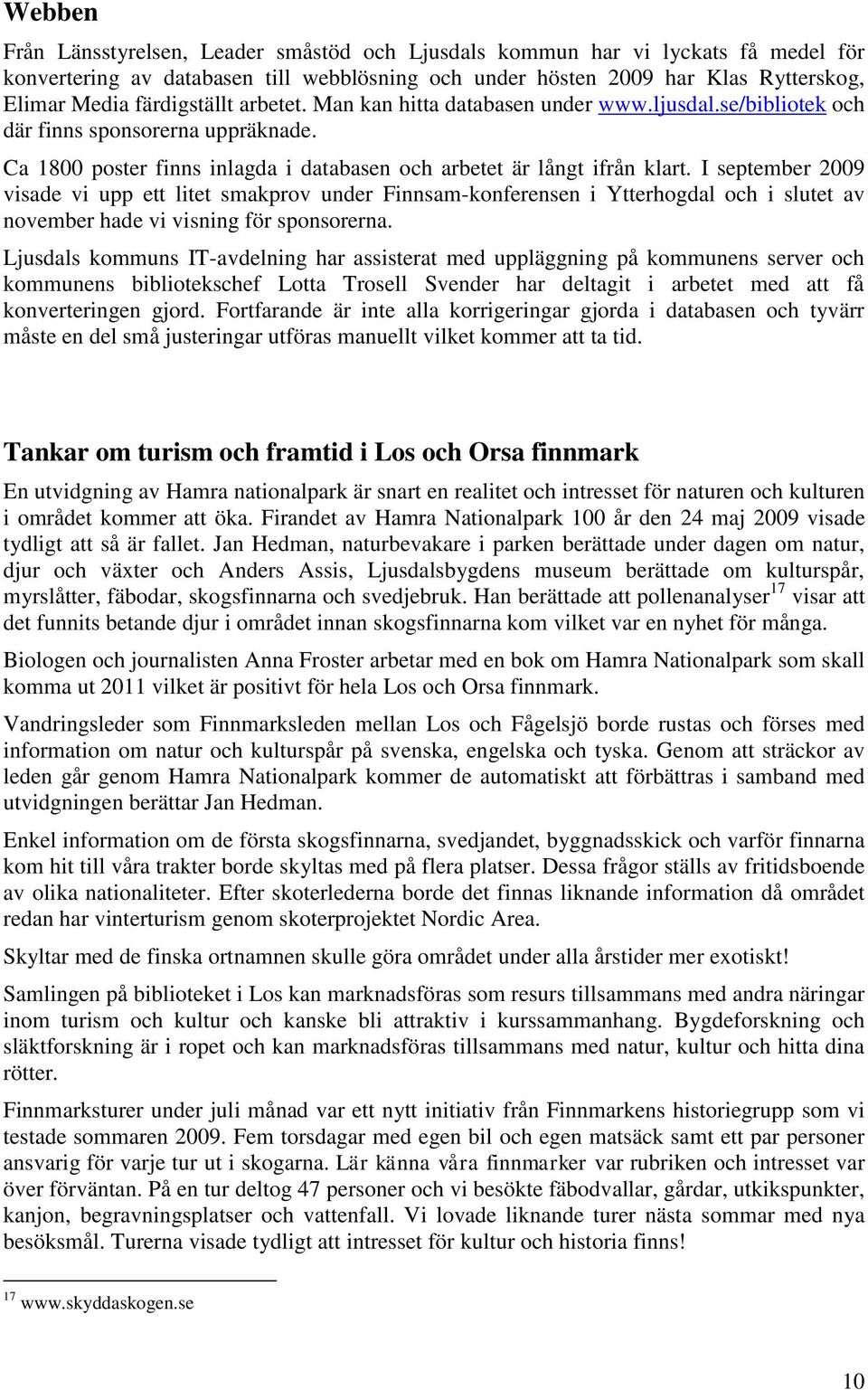 I september 2009 visade vi upp ett litet smakprov under Finnsam-konferensen i Ytterhogdal och i slutet av november hade vi visning för sponsorerna.