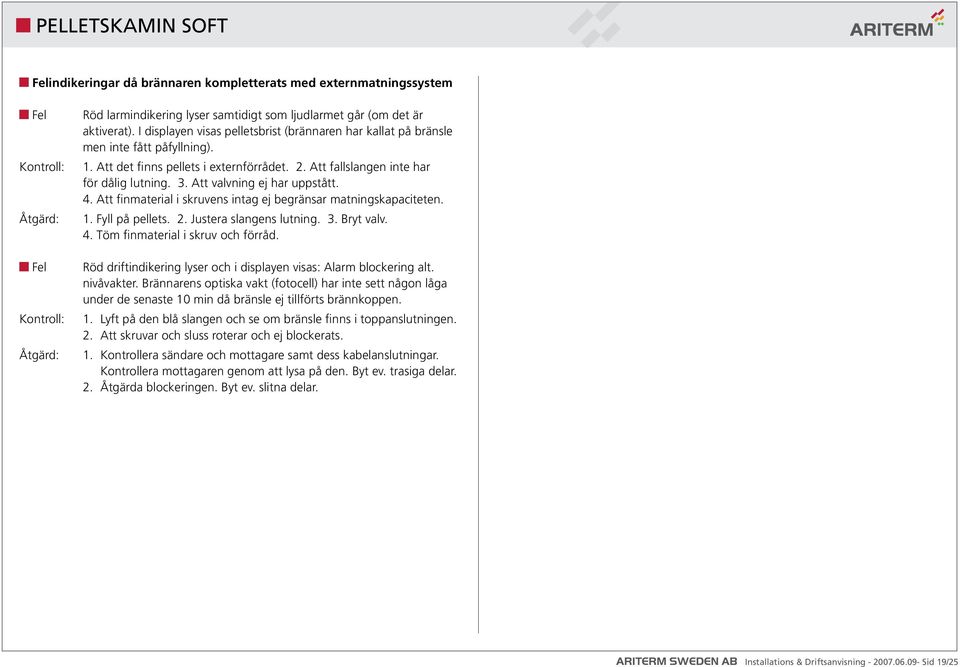 Att valvning ej har uppstått. 4. Att finmaterial i skruvens intag ej begränsar matningskapaciteten. 1. Fyll på pellets. 2. Justera slangens lutning. 3. Bryt valv. 4. Töm finmaterial i skruv och förråd.