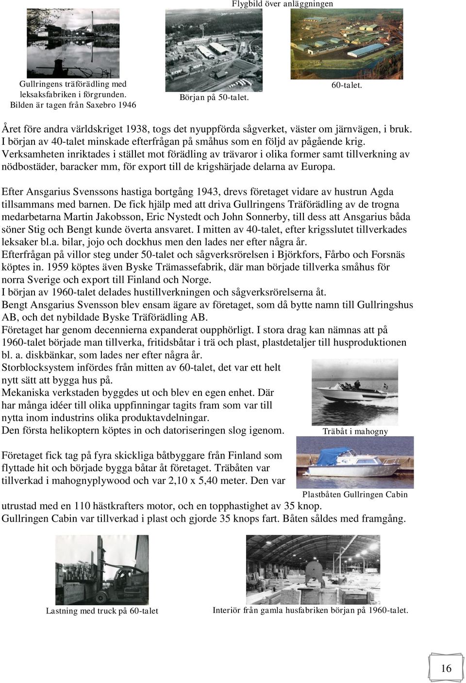 Verksamheten inriktades i stället mot förädling av trävaror i olika former samt tillverkning av nödbostäder, baracker mm, för export till de krigshärjade delarna av Europa.