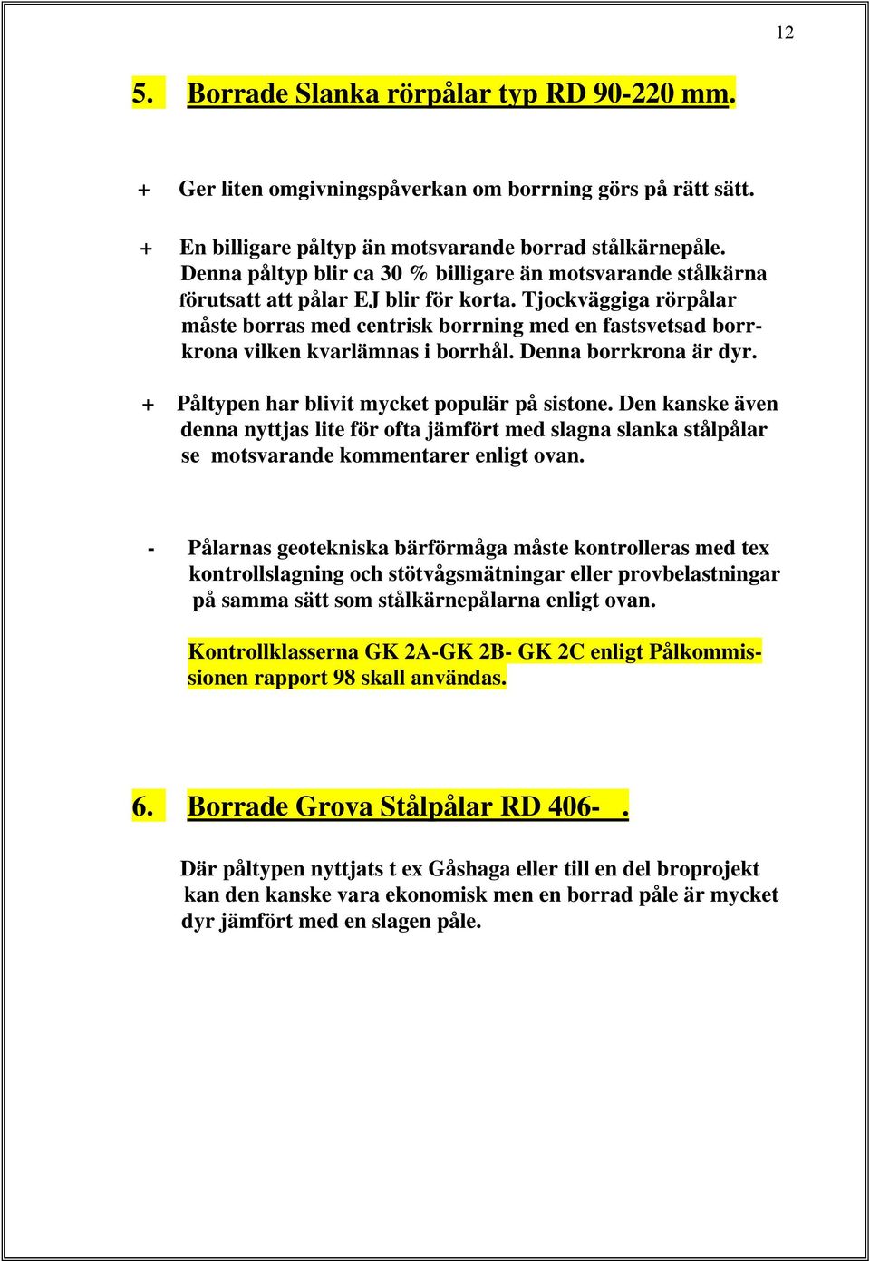 Tjockväggiga rörpålar måste borras med centrisk borrning med en fastsvetsad borrkrona vilken kvarlämnas i borrhål. Denna borrkrona är dyr. + Påltypen har blivit mycket populär på sistone.