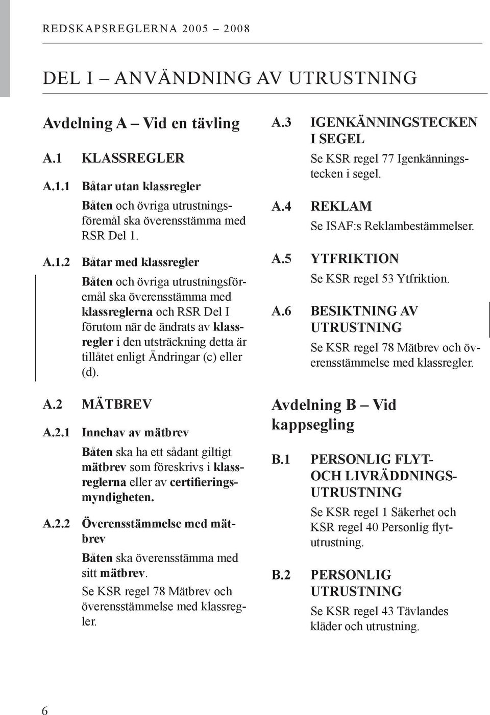 1 Båtar utan klassregler Båten och övriga utrustningsföremål ska överensstämma med RSR Del 1. A.1.2 Båtar med klassregler Båten och övriga utrustningsföremål ska överensstämma med klassreglerna och