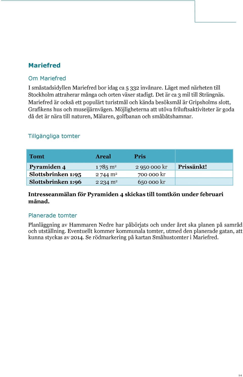 Möjligheterna att utöva friluftsaktiviteter är goda då det är nära till naturen, Mälaren, golfbanan och småbåtshamnar. Tillgängliga tomter Tomt Areal Pris Pyramiden 4 1 785 m 2 2 950 000 kr Prissänkt!