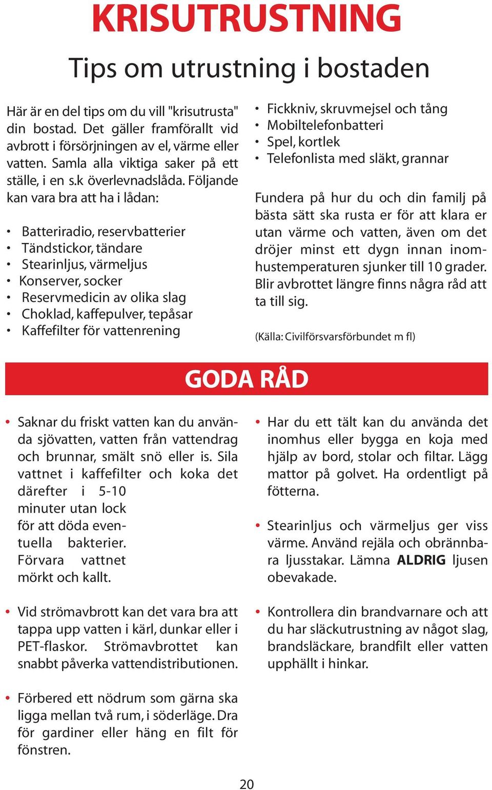 Följande kan vara bra att ha i lådan: Batteriradio, reservbatterier Tändstickor, tändare Stearinljus, värmeljus Konserver, socker Reservmedicin av olika slag Choklad, kaffepulver, tepåsar Kaffefilter