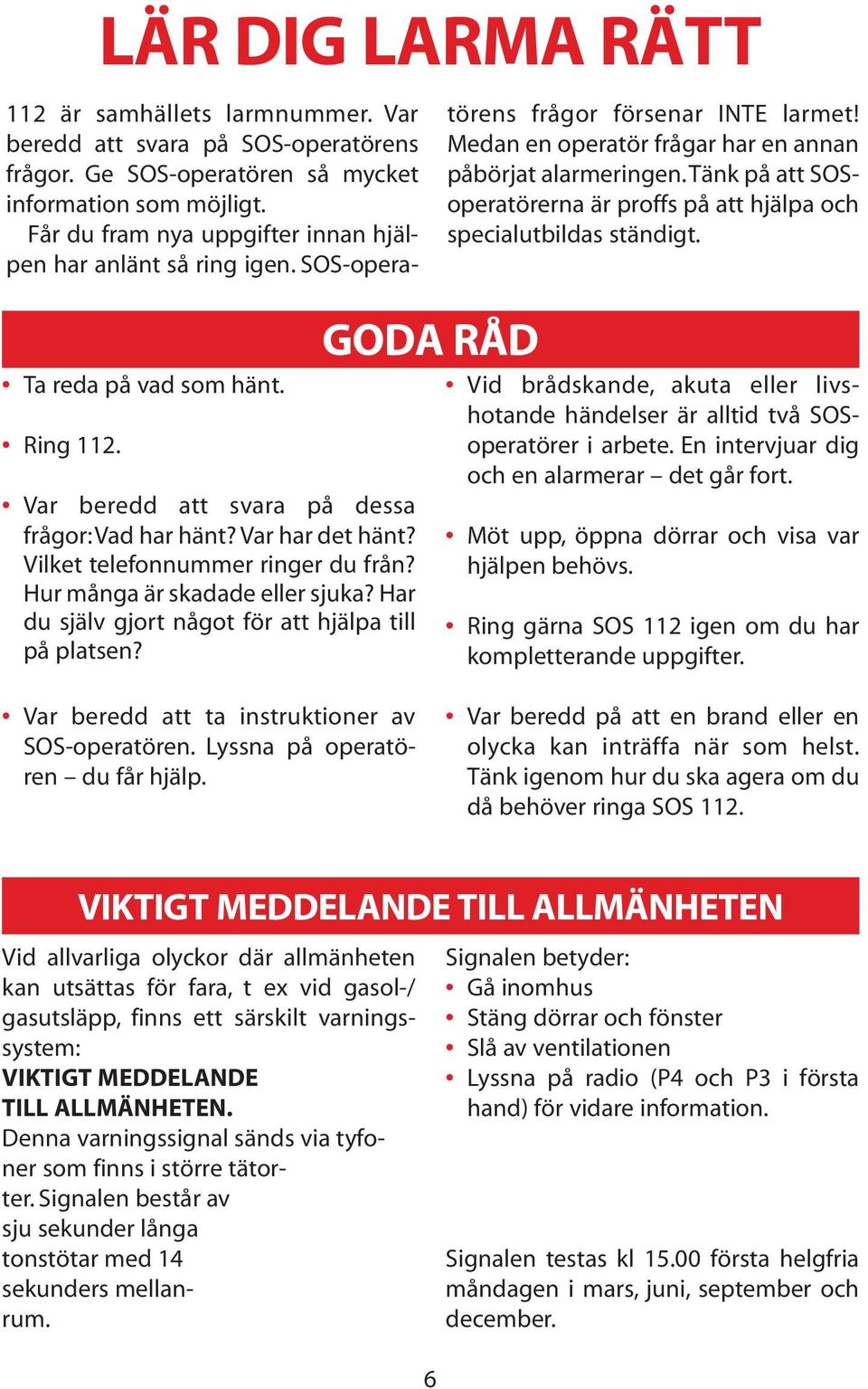 Får du fram nya uppgifter innan hjälpen har anlänt så ring igen. SOS-operatörens frågor försenar INTE larmet! Medan en operatör frågar har en annan påbörjat alarmeringen.