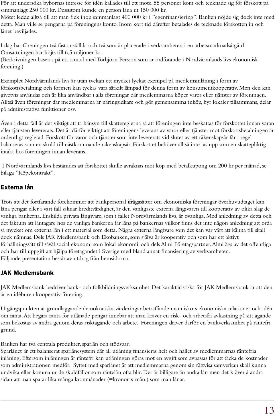 Inom kort tid därefter betalades de tecknade förskotten in och lånet beviljades. I dag har föreningen två fast anställda och två som är placerade i verksamheten i en arbetsmarknadsåtgärd.