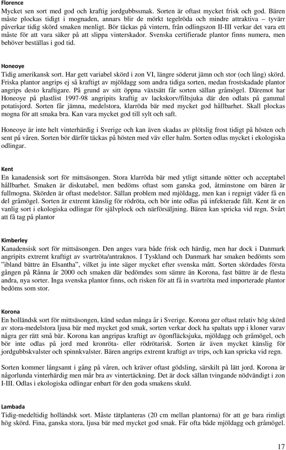 Bör täckas på vintern, från odlingszon II-III verkar det vara ett måste för att vara säker på att slippa vinterskador. Svenska certifierade plantor finns numera, men behöver beställas i god tid.